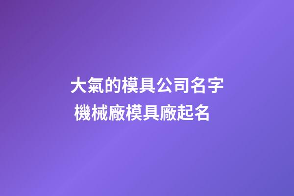 大氣的模具公司名字 機械廠模具廠起名-第1張-公司起名-玄機派